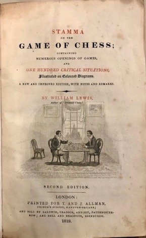 William Lewis Stamma on the game of chess; containing numerous openings of games, and one hundred critical situations, illustrated on coloured diagrams. A new and improved edition, with notes and remarks 1819 London printed for T. and J. Allman